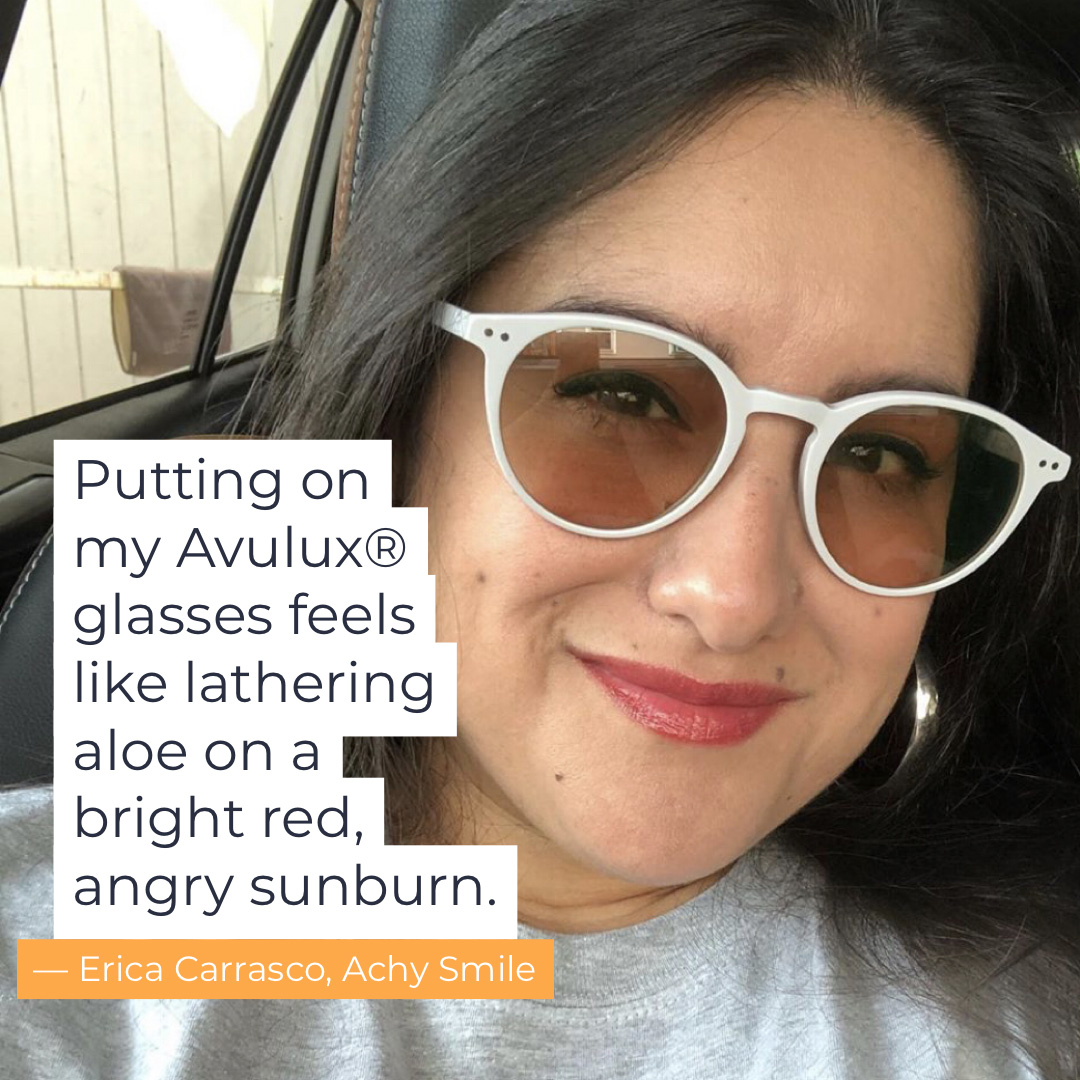 Putting on my Avulux glasses feels like lathering aloe on a bright red, angry burn -Erica Carrasco, Achy Smile